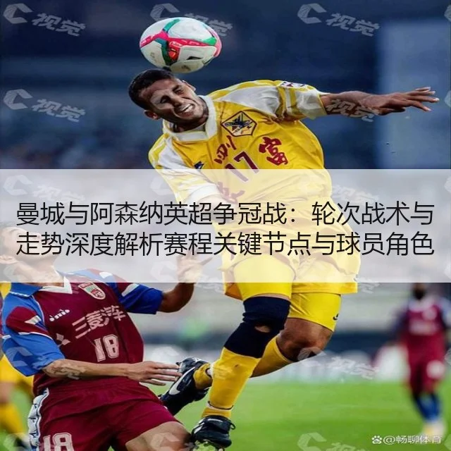 曼城与阿森纳英超争冠战：轮次战术与走势深度解析赛程关键节点与球员角色评估